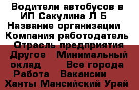 Водители автобусов в ИП Сакулина Л.Б › Название организации ­ Компания-работодатель › Отрасль предприятия ­ Другое › Минимальный оклад ­ 1 - Все города Работа » Вакансии   . Ханты-Мансийский,Урай г.